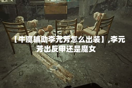 【牛魔辅助李元芳怎么出装】,李元芳出反甲还是魔女 【牛魔辅助李元芳怎么出装】,李元芳出反甲还是魔女