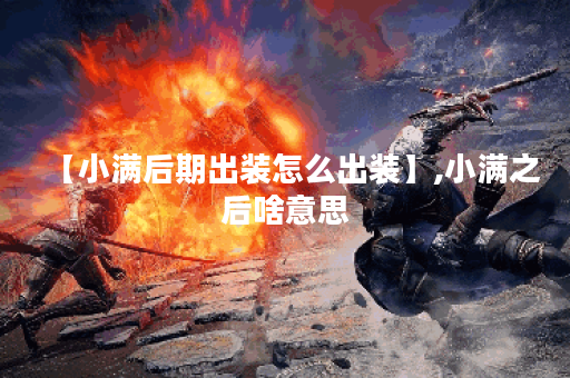 【小满后期出装怎么出装】,小满之后啥意思