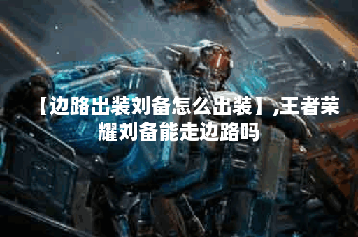 【边路出装刘备怎么出装】,王者荣耀刘备能走边路吗