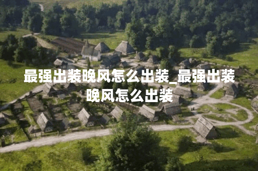 最强出装晚风怎么出装_最强出装晚风怎么出装