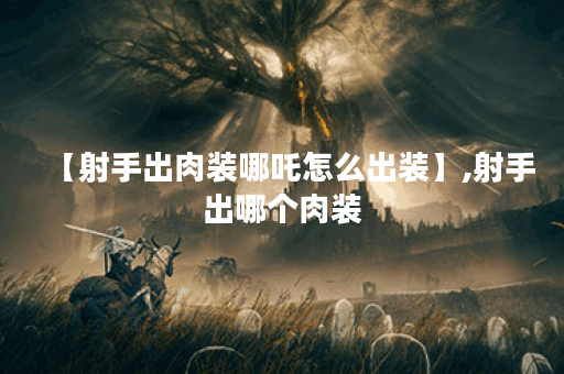 【射手出肉装哪吒怎么出装】,射手出哪个肉装 【射手出肉装哪吒怎么出装】,射手出哪个肉装
