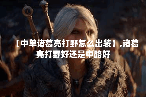 【中单诸葛亮打野怎么出装】,诸葛亮打野好还是中路好