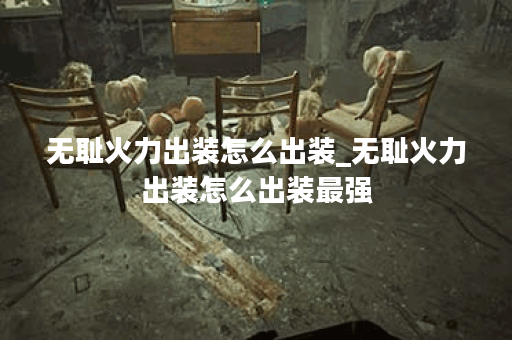 无耻火力出装怎么出装_无耻火力出装怎么出装最强