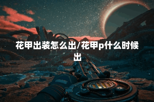花甲出装怎么出/花甲p什么时候出