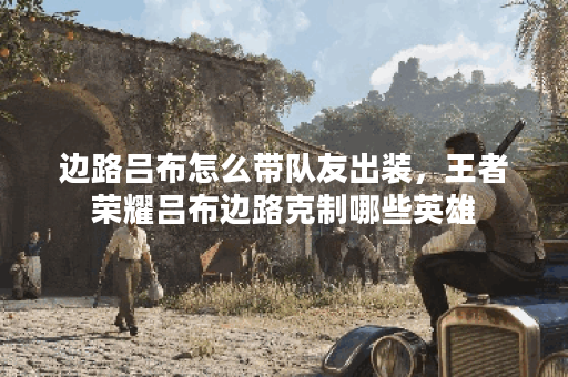 边路吕布怎么带队友出装,王者荣耀吕布边路克制哪些英雄 边路吕布怎么带队友出装,王者荣耀吕布边路克制哪些英雄