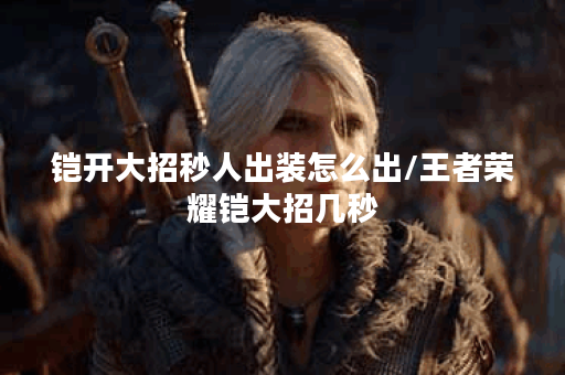 铠开大招秒人出装怎么出/王者荣耀铠大招几秒