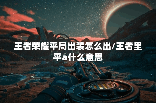 王者荣耀平局出装怎么出/王者里平a什么意思