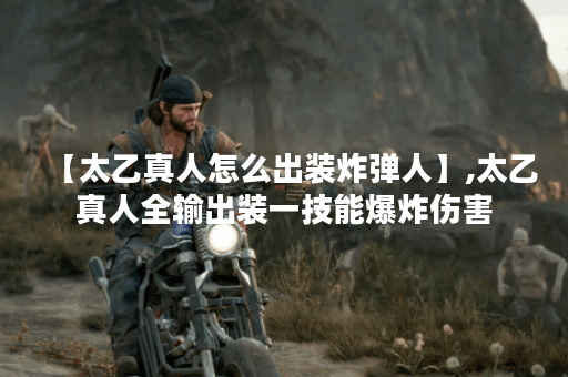 【太乙真人怎么出装炸弹人】,太乙真人全输出装一技能爆炸伤害