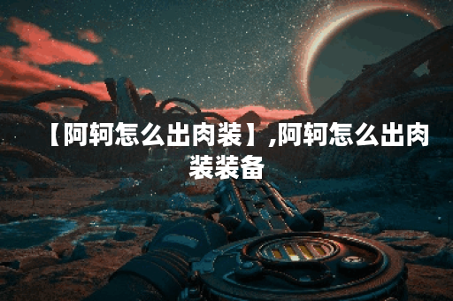 【阿轲怎么出肉装】,阿轲怎么出肉装装备 【阿轲怎么出肉装】,阿轲怎么出肉装装备