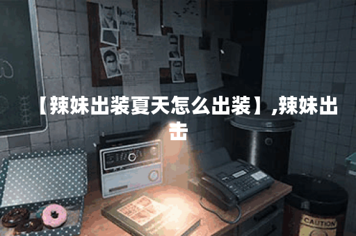 【辣妹出装夏天怎么出装】,辣妹出击