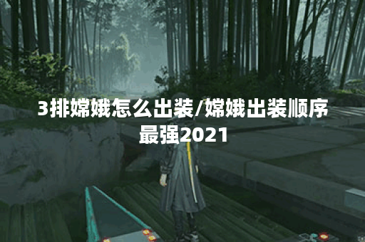 3排嫦娥怎么出装/嫦娥出装顺序最强2021