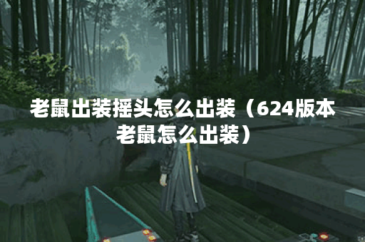 老鼠出装摇头怎么出装（624版本老鼠怎么出装）
