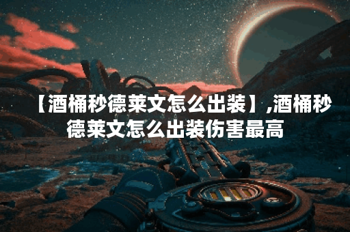 【酒桶秒德莱文怎么出装】,酒桶秒德莱文怎么出装伤害最高