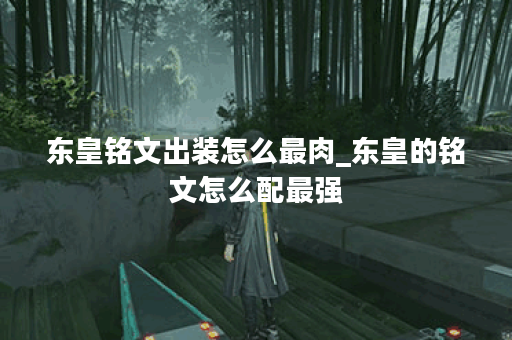 东皇铭文出装怎么最肉_东皇的铭文怎么配最强 东皇铭文出装怎么最肉_东皇的铭文怎么配最强