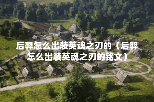后羿怎么出装英魂之刃的（后羿怎么出装英魂之刃的铭文）