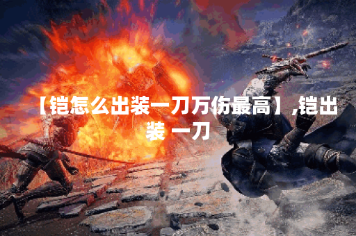 【铠怎么出装一刀万伤最高】,铠出装 一刀