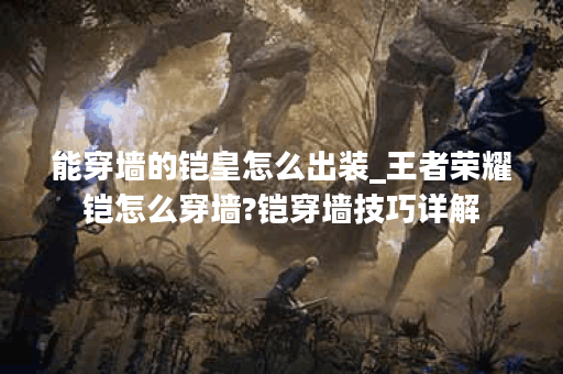 能穿墙的铠皇怎么出装_王者荣耀铠怎么穿墙?铠穿墙技巧详解