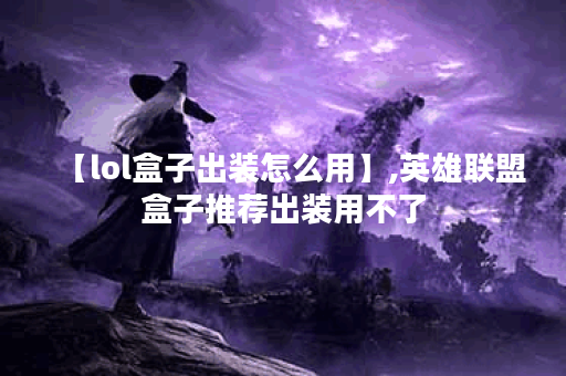 【lol盒子出装怎么用】,英雄联盟盒子推荐出装用不了