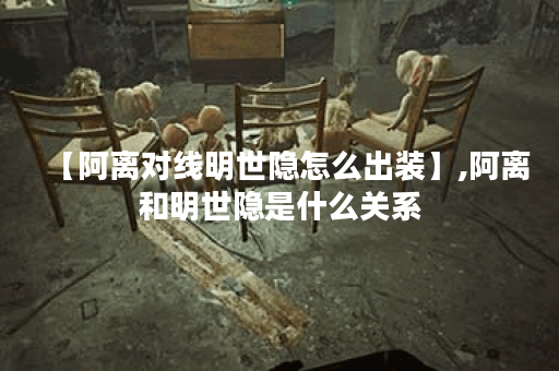 【阿离对线明世隐怎么出装】,阿离和明世隐是什么关系 【阿离对线明世隐怎么出装】,阿离和明世隐是什么关系