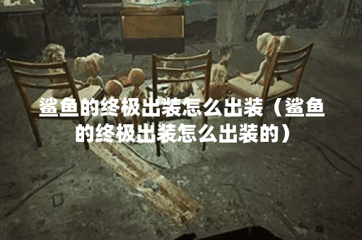 鲨鱼的终极出装怎么出装（鲨鱼的终极出装怎么出装的）