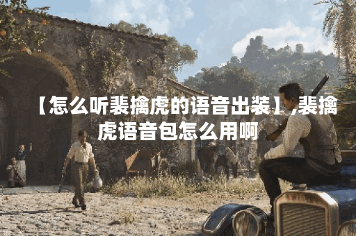 【怎么听裴擒虎的语音出装】,裴擒虎语音包怎么用啊 【怎么听裴擒虎的语音出装】,裴擒虎语音包怎么用啊