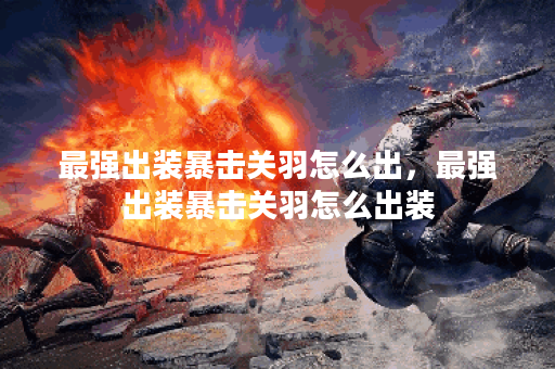 最强出装暴击关羽怎么出，最强出装暴击关羽怎么出装