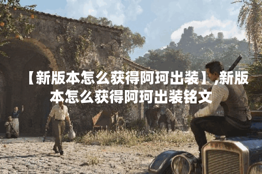 【新版本怎么获得阿珂出装】,新版本怎么获得阿珂出装铭文