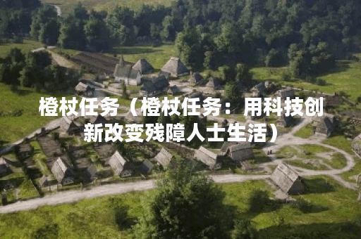 橙杖任务（橙杖任务：用科技创新改变残障人士生活）