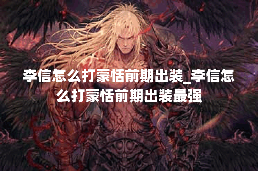 李信怎么打蒙恬前期出装_李信怎么打蒙恬前期出装最强
