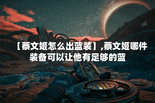 【蔡文姬怎么出蓝装】,蔡文姬哪件装备可以让他有足够的蓝