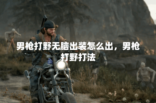 男枪打野无脑出装怎么出，男枪打野打法