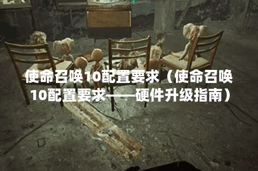 使命召唤10配置要求（使命召唤10配置要求——硬件升级指南）