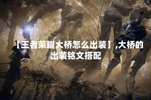 【王者荣耀大桥怎么出装】,大桥的出装铭文搭配