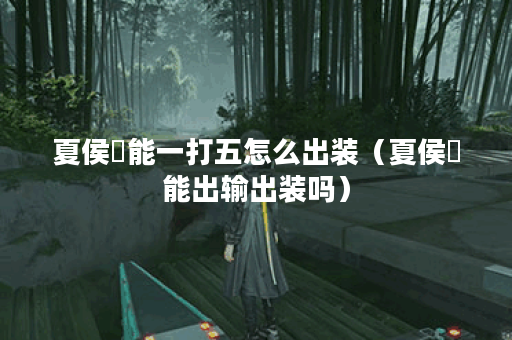 夏侯惇能一打五怎么出装（夏侯惇能出输出装吗）