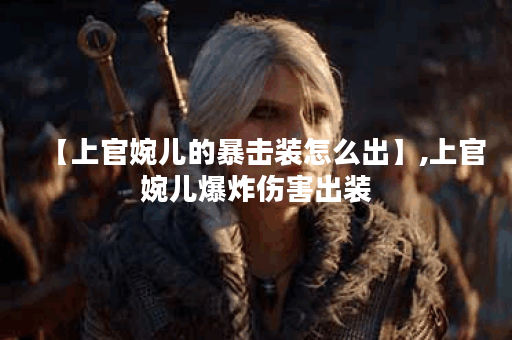 【上官婉儿的暴击装怎么出】,上官婉儿爆炸伤害出装