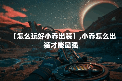 【怎么玩好小乔出装】,小乔怎么出装才能最强