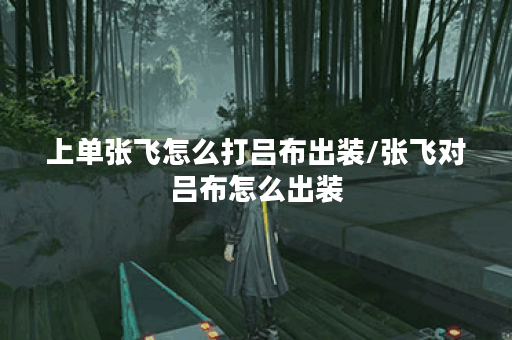 上单张飞怎么打吕布出装/张飞对吕布怎么出装