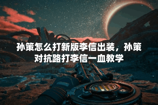 孙策怎么打新版李信出装，孙策对抗路打李信一血教学