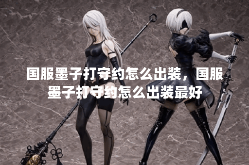 国服墨子打守约怎么出装,国服墨子打守约怎么出装最好 国服墨子打守约怎么出装,国服墨子打守约怎么出装最好