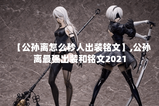 【公孙离怎么秒人出装铭文】,公孙离最强出装和铭文2021