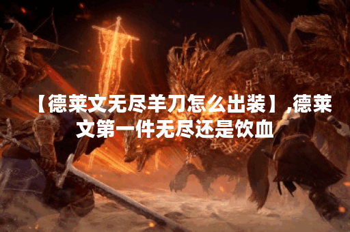 【德莱文无尽羊刀怎么出装】,德莱文第一件无尽还是饮血