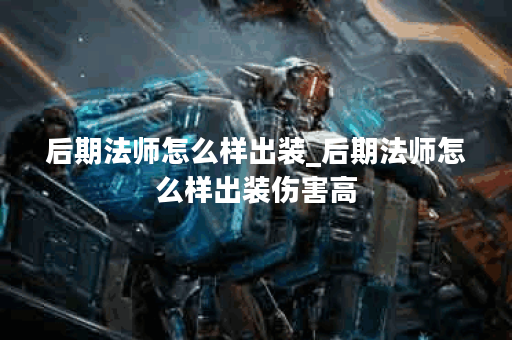 后期法师怎么样出装_后期法师怎么样出装伤害高
