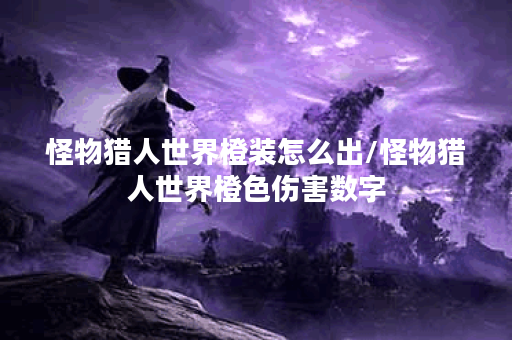 怪物猎人世界橙装怎么出/怪物猎人世界橙色伤害数字