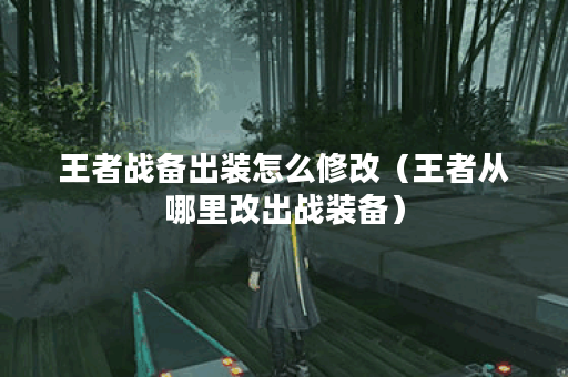 王者战备出装怎么修改（王者从哪里改出战装备）