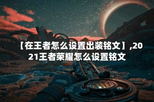 【在王者怎么设置出装铭文】,2021王者荣耀怎么设置铭文