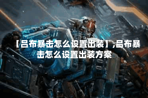 【吕布暴击怎么设置出装】,吕布暴击怎么设置出装方案