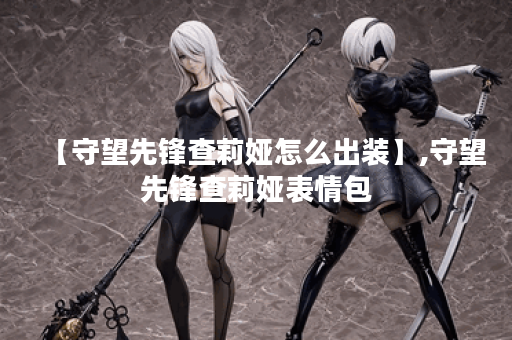 【守望先锋查莉娅怎么出装】,守望先锋查莉娅表情包