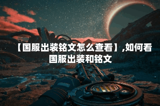 【国服出装铭文怎么查看】,如何看国服出装和铭文