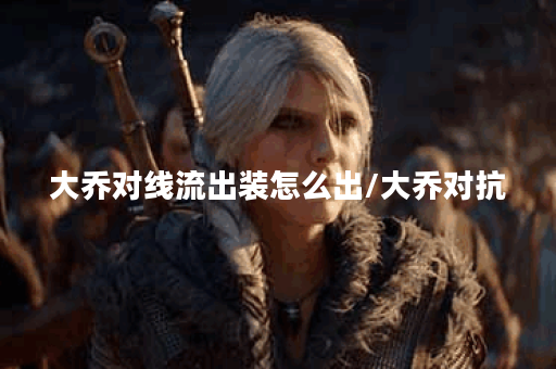 大乔对线流出装怎么出/大乔对抗