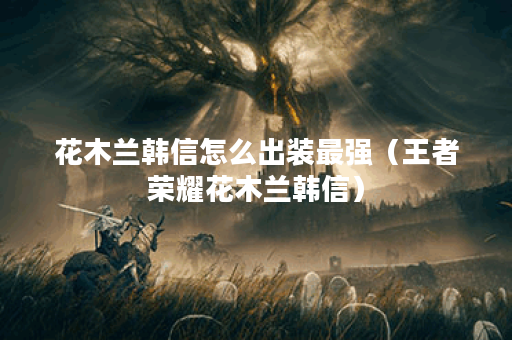 花木兰韩信怎么出装最强（王者荣耀花木兰韩信）